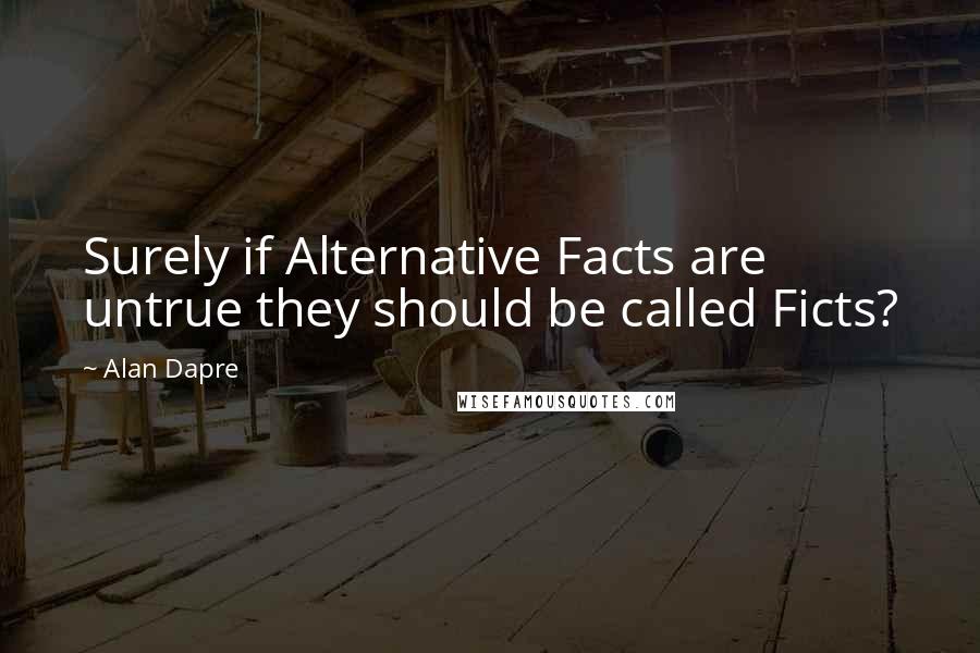Alan Dapre Quotes: Surely if Alternative Facts are untrue they should be called Ficts?