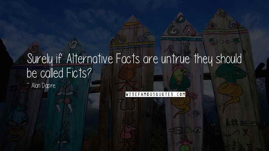 Alan Dapre Quotes: Surely if Alternative Facts are untrue they should be called Ficts?