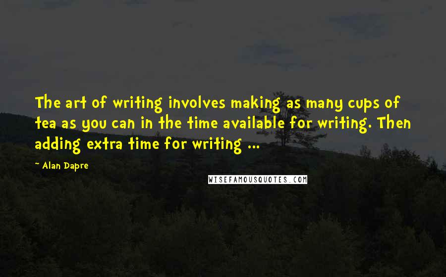 Alan Dapre Quotes: The art of writing involves making as many cups of tea as you can in the time available for writing. Then adding extra time for writing ...