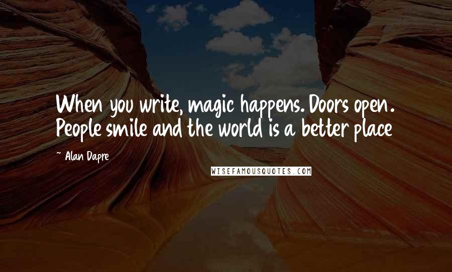 Alan Dapre Quotes: When you write, magic happens. Doors open. People smile and the world is a better place