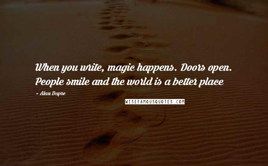 Alan Dapre Quotes: When you write, magic happens. Doors open. People smile and the world is a better place