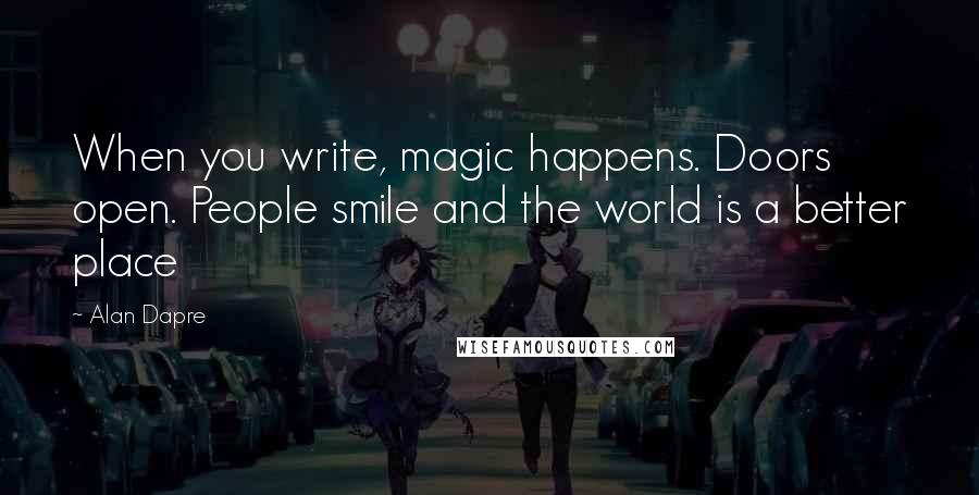 Alan Dapre Quotes: When you write, magic happens. Doors open. People smile and the world is a better place