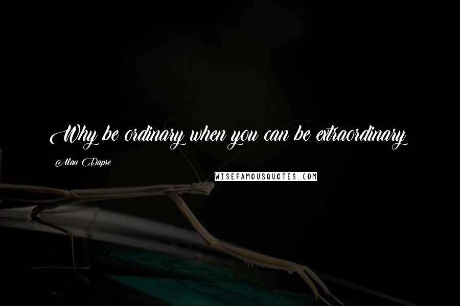 Alan Dapre Quotes: Why be ordinary when you can be extraordinary?