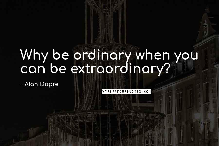 Alan Dapre Quotes: Why be ordinary when you can be extraordinary?