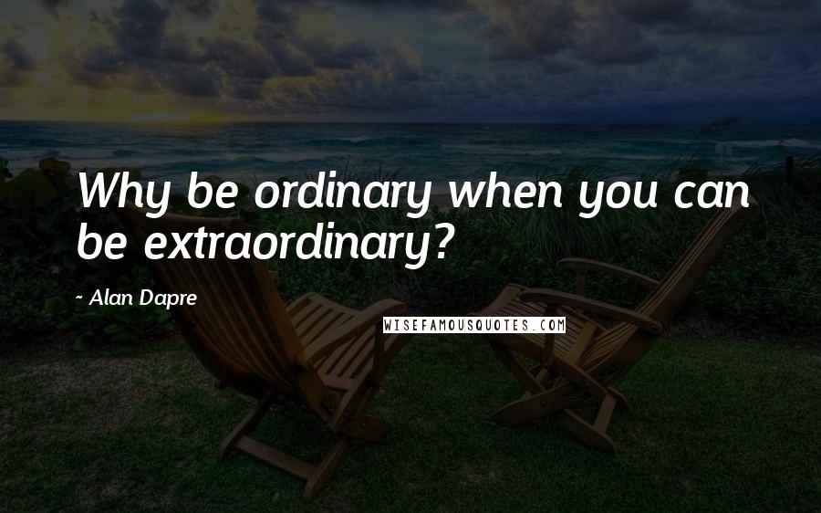 Alan Dapre Quotes: Why be ordinary when you can be extraordinary?