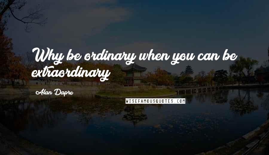 Alan Dapre Quotes: Why be ordinary when you can be extraordinary?