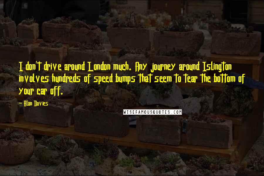 Alan Davies Quotes: I don't drive around London much. Any journey around Islington involves hundreds of speed bumps that seem to tear the bottom of your car off.