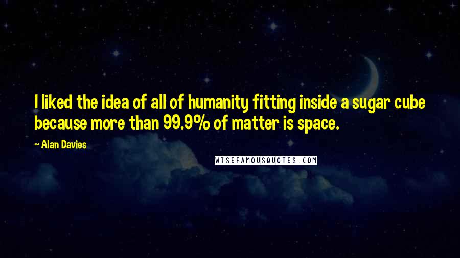 Alan Davies Quotes: I liked the idea of all of humanity fitting inside a sugar cube because more than 99.9% of matter is space.