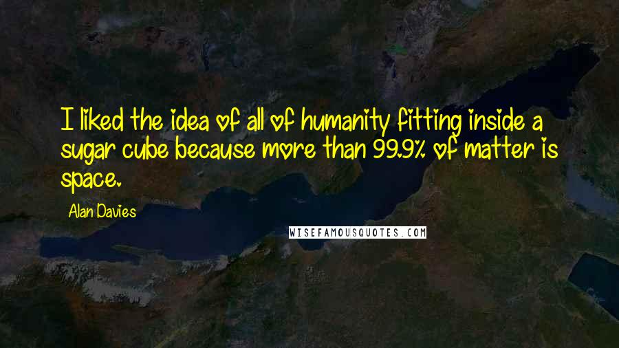 Alan Davies Quotes: I liked the idea of all of humanity fitting inside a sugar cube because more than 99.9% of matter is space.