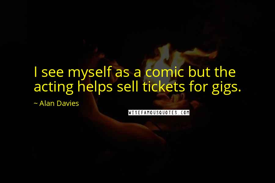 Alan Davies Quotes: I see myself as a comic but the acting helps sell tickets for gigs.