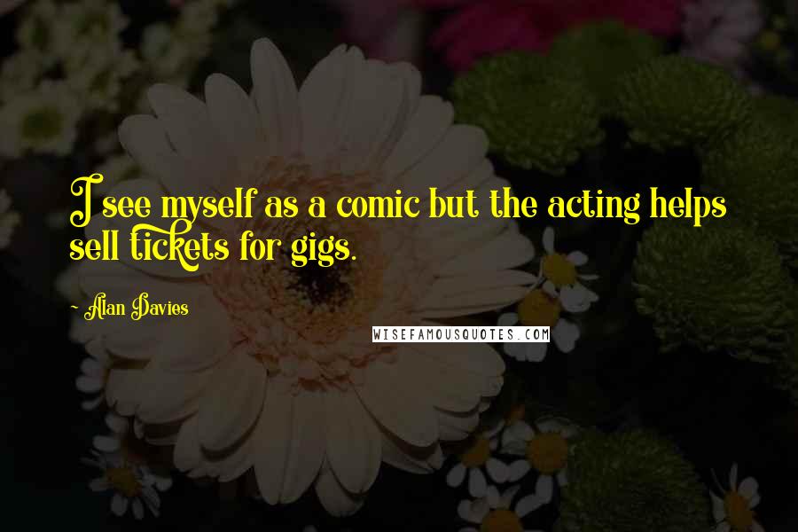 Alan Davies Quotes: I see myself as a comic but the acting helps sell tickets for gigs.