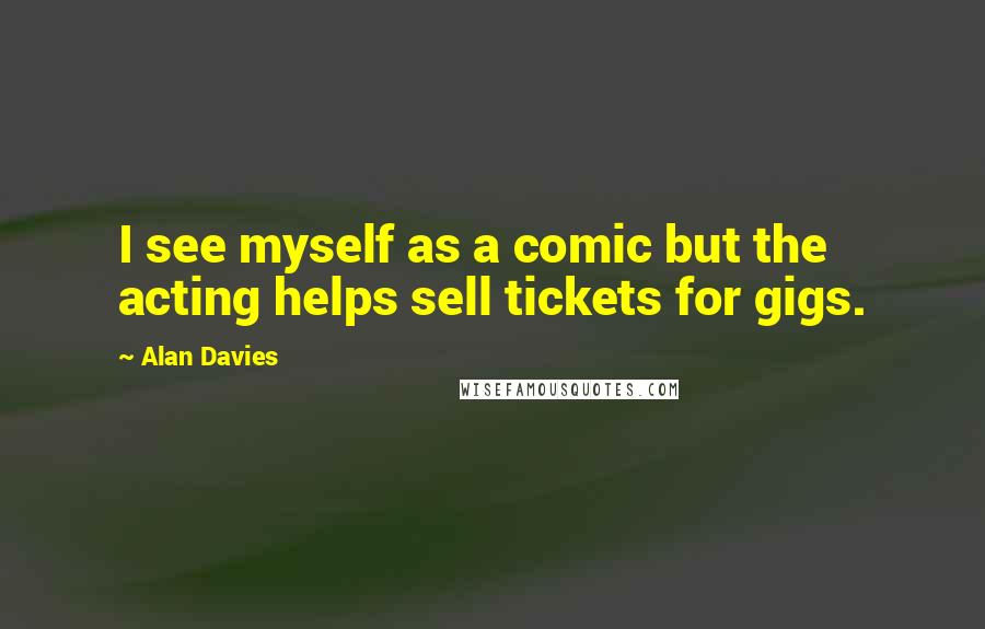 Alan Davies Quotes: I see myself as a comic but the acting helps sell tickets for gigs.