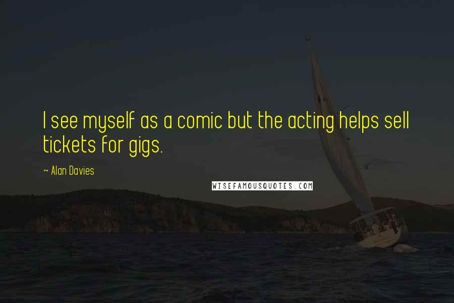 Alan Davies Quotes: I see myself as a comic but the acting helps sell tickets for gigs.