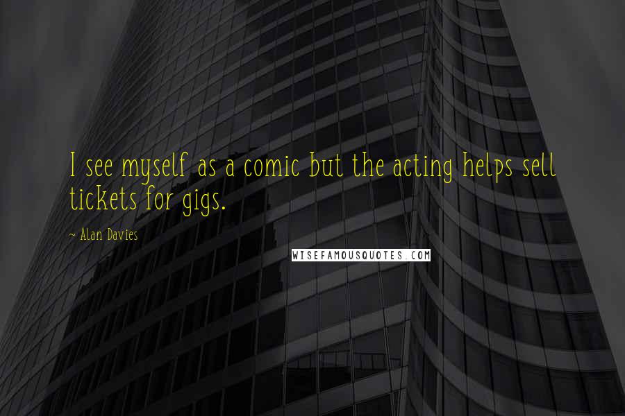 Alan Davies Quotes: I see myself as a comic but the acting helps sell tickets for gigs.