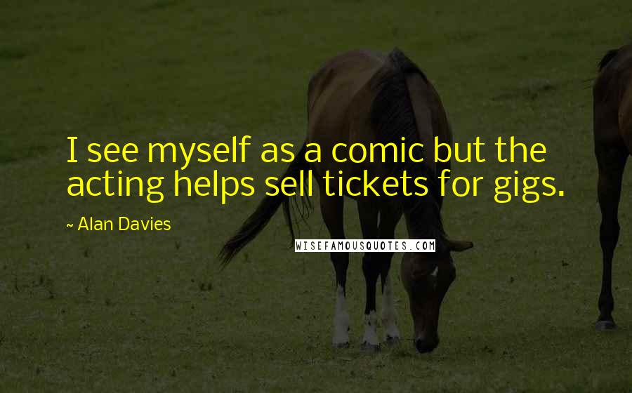 Alan Davies Quotes: I see myself as a comic but the acting helps sell tickets for gigs.