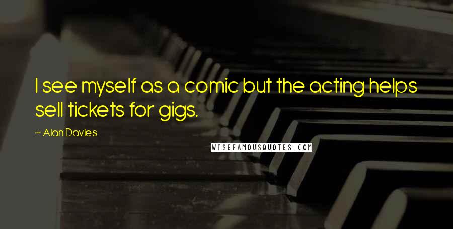 Alan Davies Quotes: I see myself as a comic but the acting helps sell tickets for gigs.