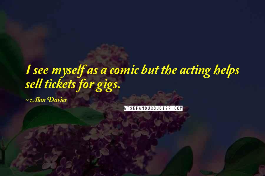 Alan Davies Quotes: I see myself as a comic but the acting helps sell tickets for gigs.