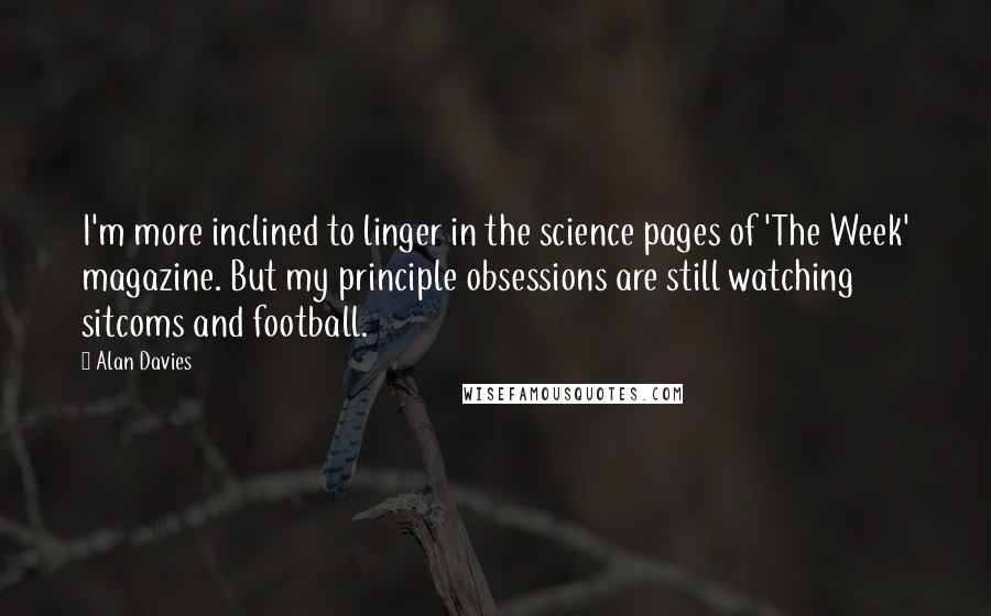 Alan Davies Quotes: I'm more inclined to linger in the science pages of 'The Week' magazine. But my principle obsessions are still watching sitcoms and football.