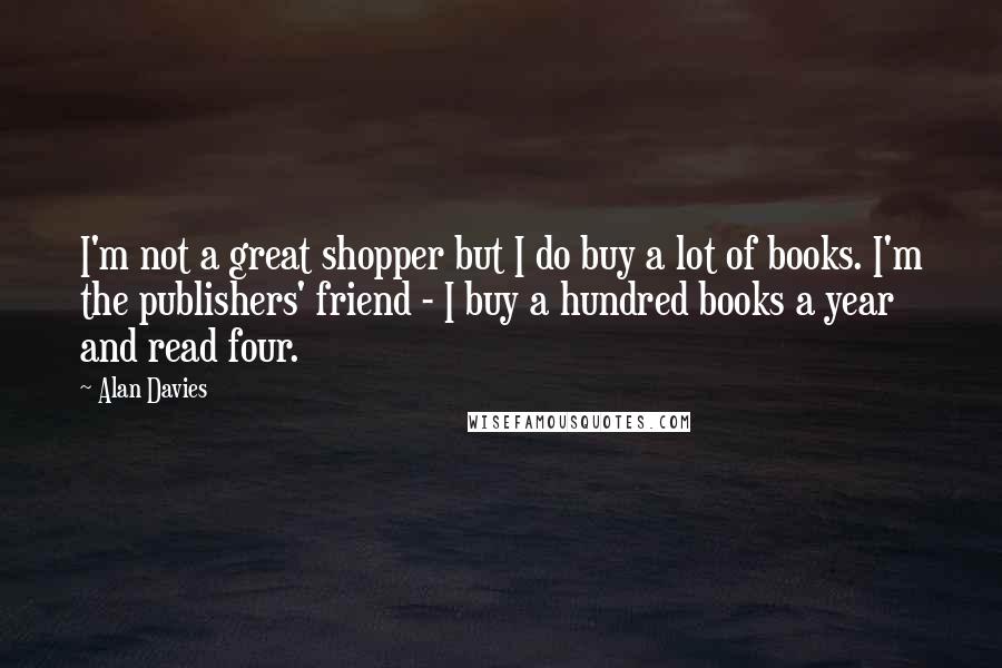 Alan Davies Quotes: I'm not a great shopper but I do buy a lot of books. I'm the publishers' friend - I buy a hundred books a year and read four.