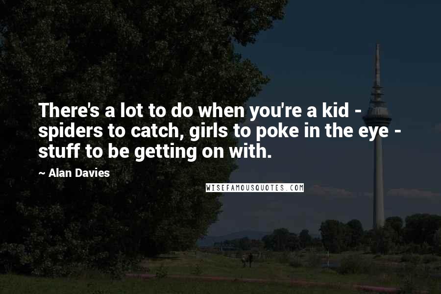 Alan Davies Quotes: There's a lot to do when you're a kid - spiders to catch, girls to poke in the eye - stuff to be getting on with.