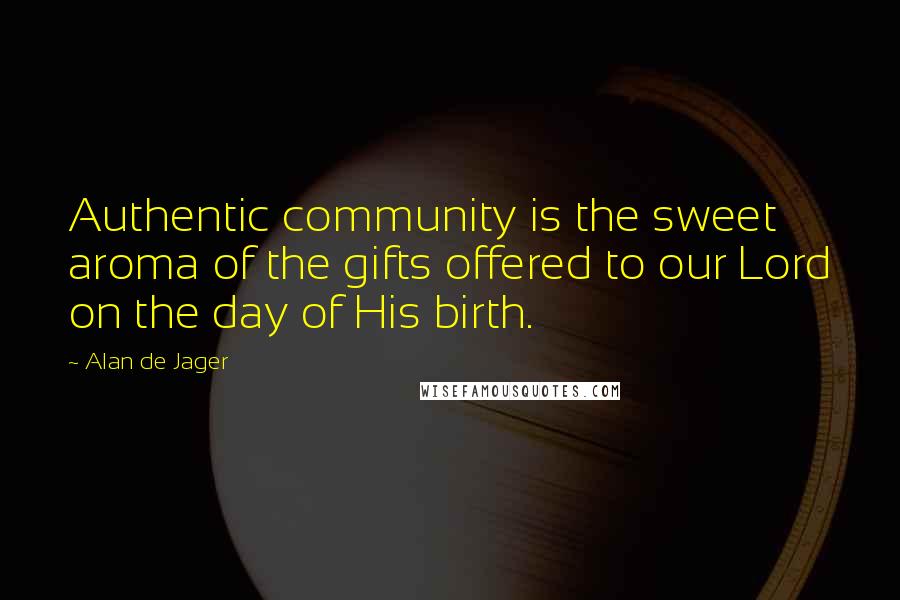 Alan De Jager Quotes: Authentic community is the sweet aroma of the gifts offered to our Lord on the day of His birth.