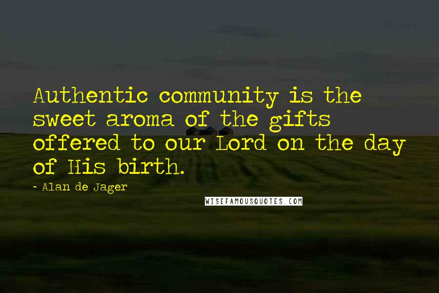 Alan De Jager Quotes: Authentic community is the sweet aroma of the gifts offered to our Lord on the day of His birth.