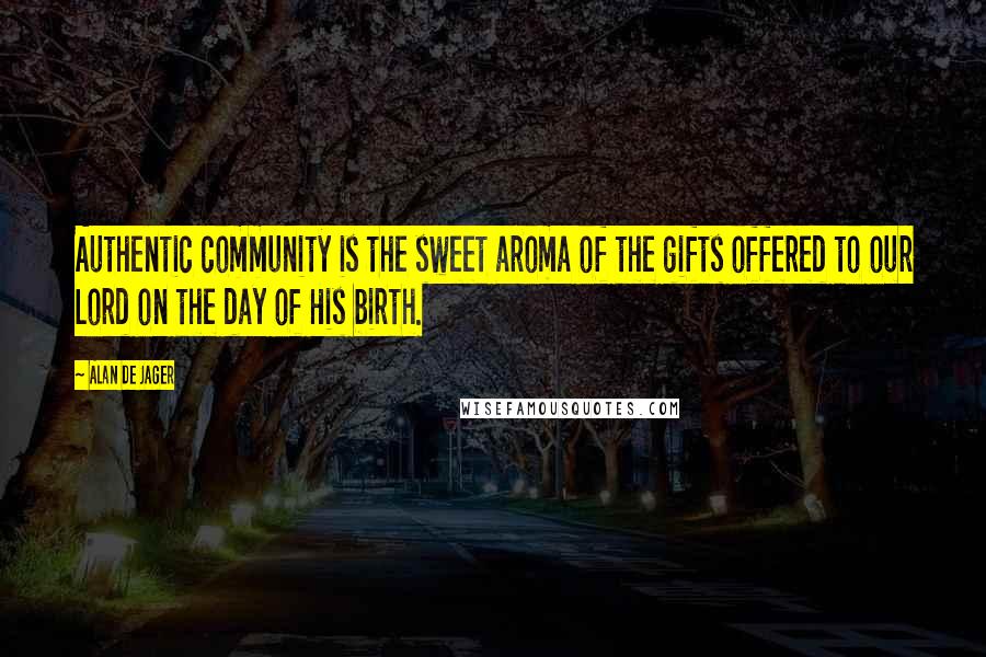 Alan De Jager Quotes: Authentic community is the sweet aroma of the gifts offered to our Lord on the day of His birth.