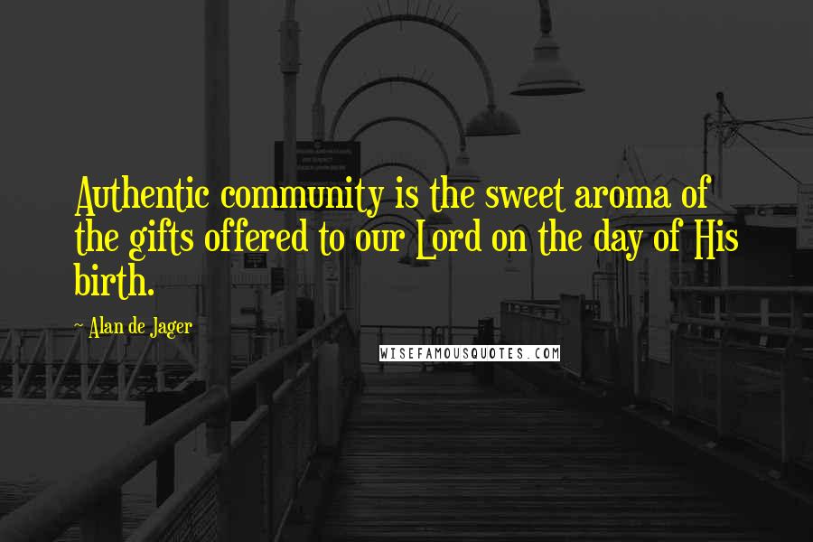 Alan De Jager Quotes: Authentic community is the sweet aroma of the gifts offered to our Lord on the day of His birth.
