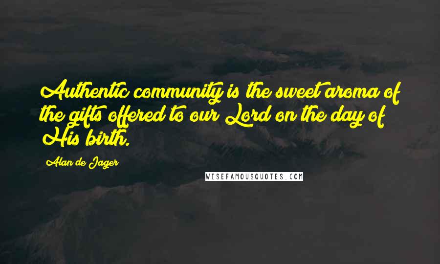 Alan De Jager Quotes: Authentic community is the sweet aroma of the gifts offered to our Lord on the day of His birth.