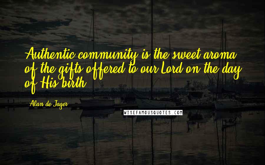 Alan De Jager Quotes: Authentic community is the sweet aroma of the gifts offered to our Lord on the day of His birth.
