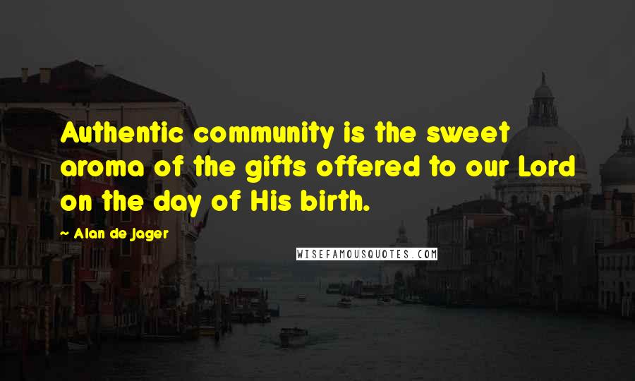 Alan De Jager Quotes: Authentic community is the sweet aroma of the gifts offered to our Lord on the day of His birth.