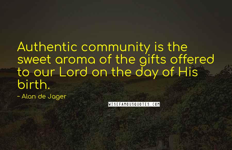 Alan De Jager Quotes: Authentic community is the sweet aroma of the gifts offered to our Lord on the day of His birth.