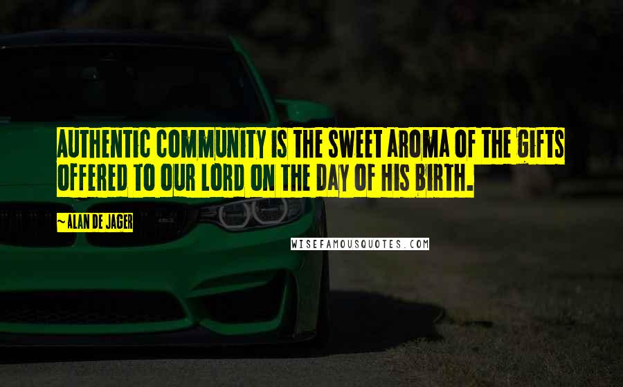 Alan De Jager Quotes: Authentic community is the sweet aroma of the gifts offered to our Lord on the day of His birth.