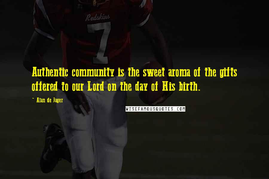 Alan De Jager Quotes: Authentic community is the sweet aroma of the gifts offered to our Lord on the day of His birth.