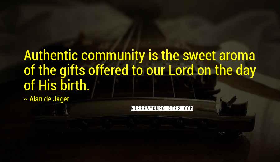 Alan De Jager Quotes: Authentic community is the sweet aroma of the gifts offered to our Lord on the day of His birth.