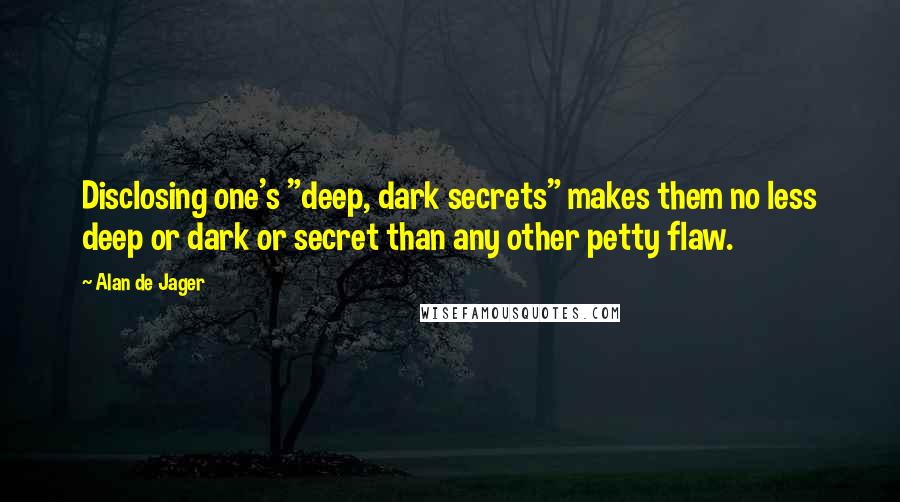 Alan De Jager Quotes: Disclosing one's "deep, dark secrets" makes them no less deep or dark or secret than any other petty flaw.