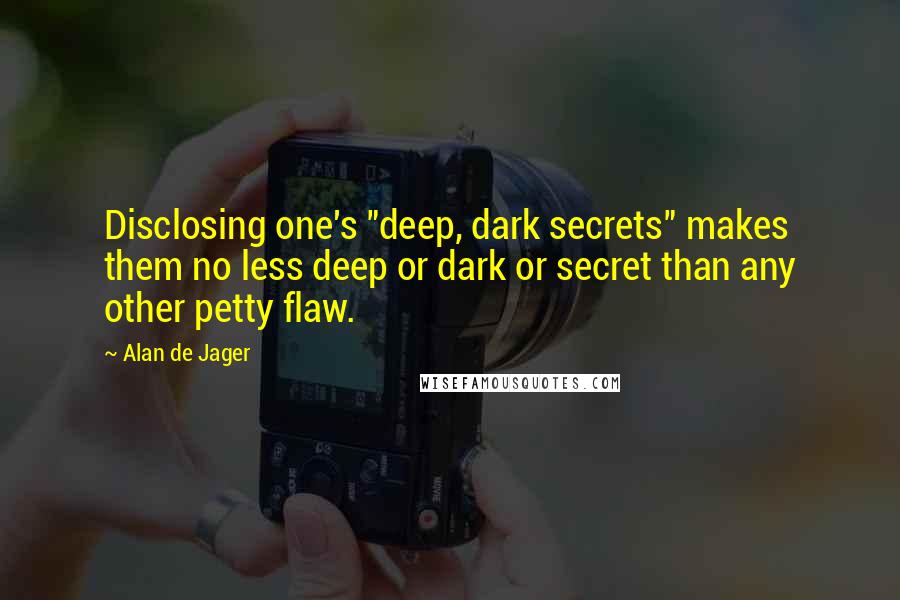 Alan De Jager Quotes: Disclosing one's "deep, dark secrets" makes them no less deep or dark or secret than any other petty flaw.