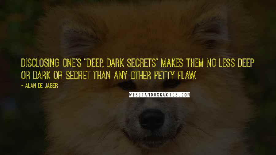 Alan De Jager Quotes: Disclosing one's "deep, dark secrets" makes them no less deep or dark or secret than any other petty flaw.