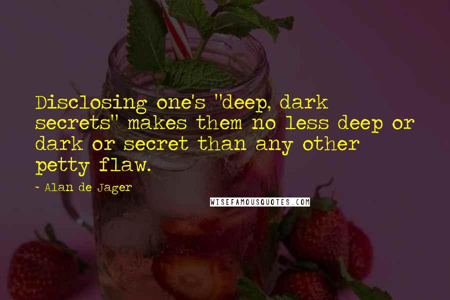 Alan De Jager Quotes: Disclosing one's "deep, dark secrets" makes them no less deep or dark or secret than any other petty flaw.