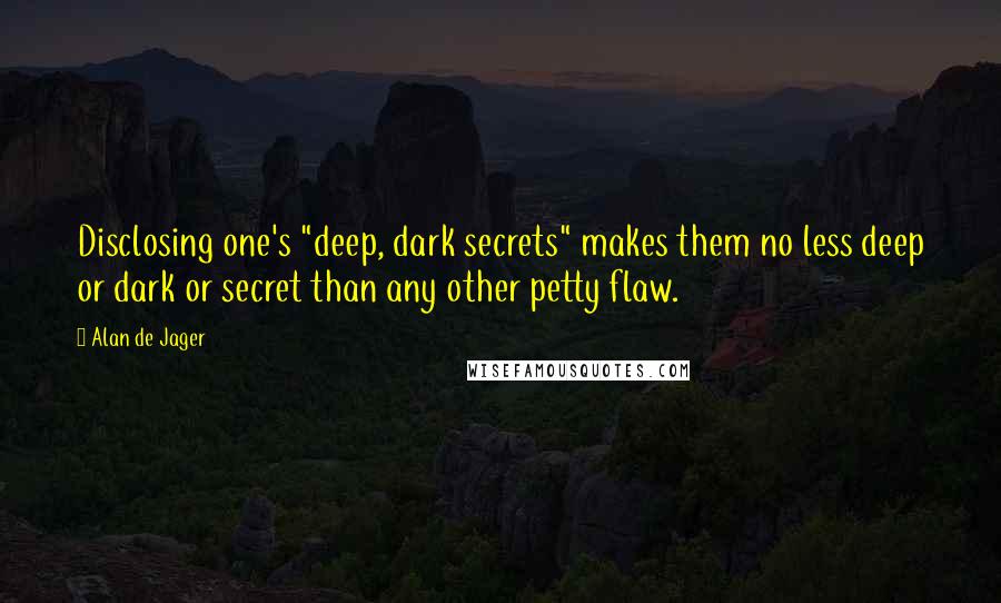 Alan De Jager Quotes: Disclosing one's "deep, dark secrets" makes them no less deep or dark or secret than any other petty flaw.