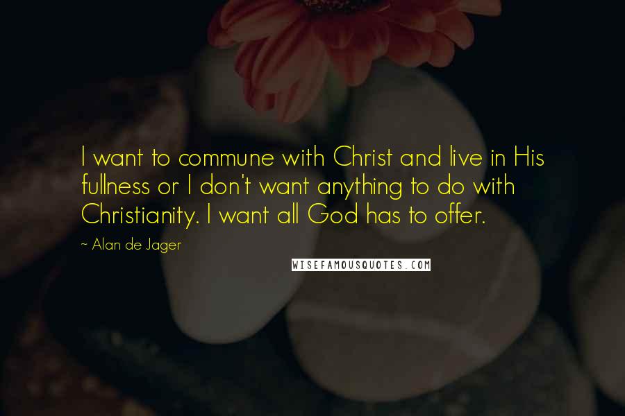 Alan De Jager Quotes: I want to commune with Christ and live in His fullness or I don't want anything to do with Christianity. I want all God has to offer.