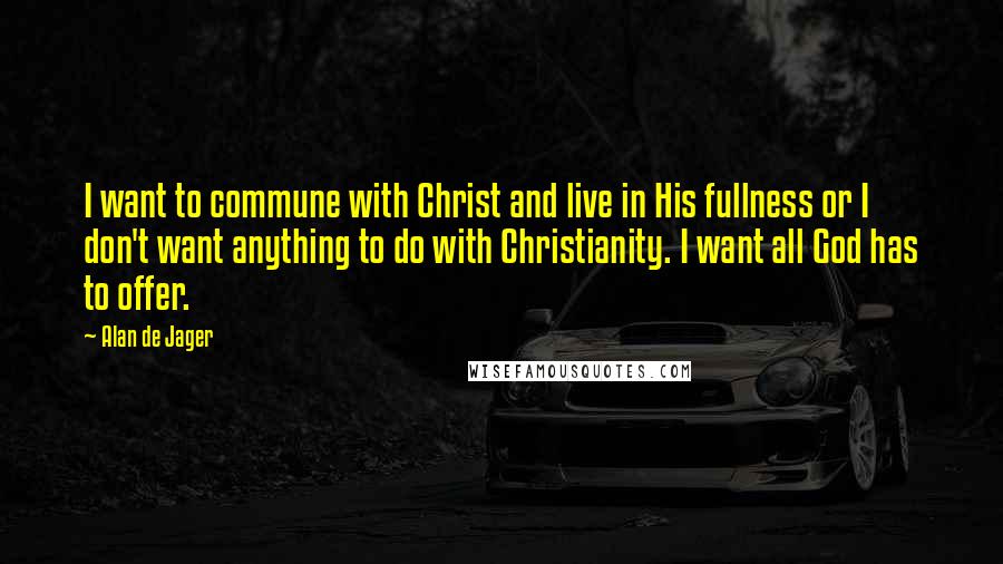 Alan De Jager Quotes: I want to commune with Christ and live in His fullness or I don't want anything to do with Christianity. I want all God has to offer.