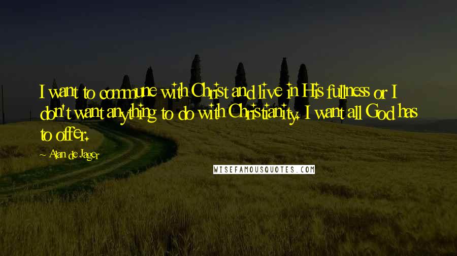 Alan De Jager Quotes: I want to commune with Christ and live in His fullness or I don't want anything to do with Christianity. I want all God has to offer.