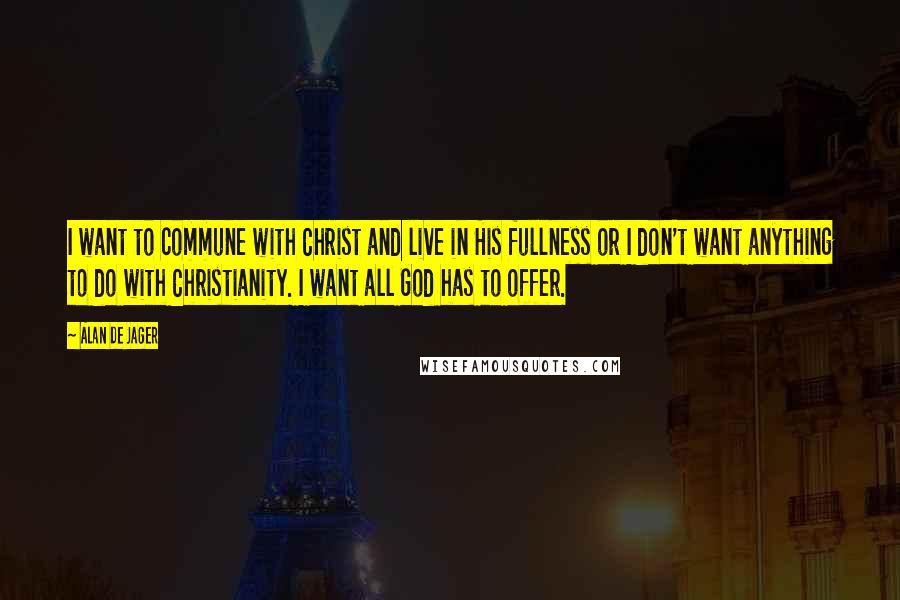 Alan De Jager Quotes: I want to commune with Christ and live in His fullness or I don't want anything to do with Christianity. I want all God has to offer.