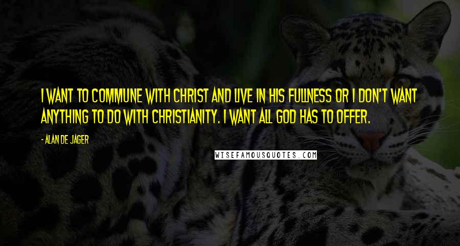 Alan De Jager Quotes: I want to commune with Christ and live in His fullness or I don't want anything to do with Christianity. I want all God has to offer.