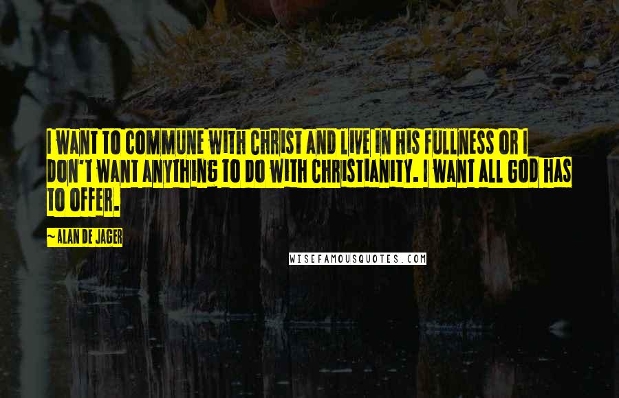 Alan De Jager Quotes: I want to commune with Christ and live in His fullness or I don't want anything to do with Christianity. I want all God has to offer.