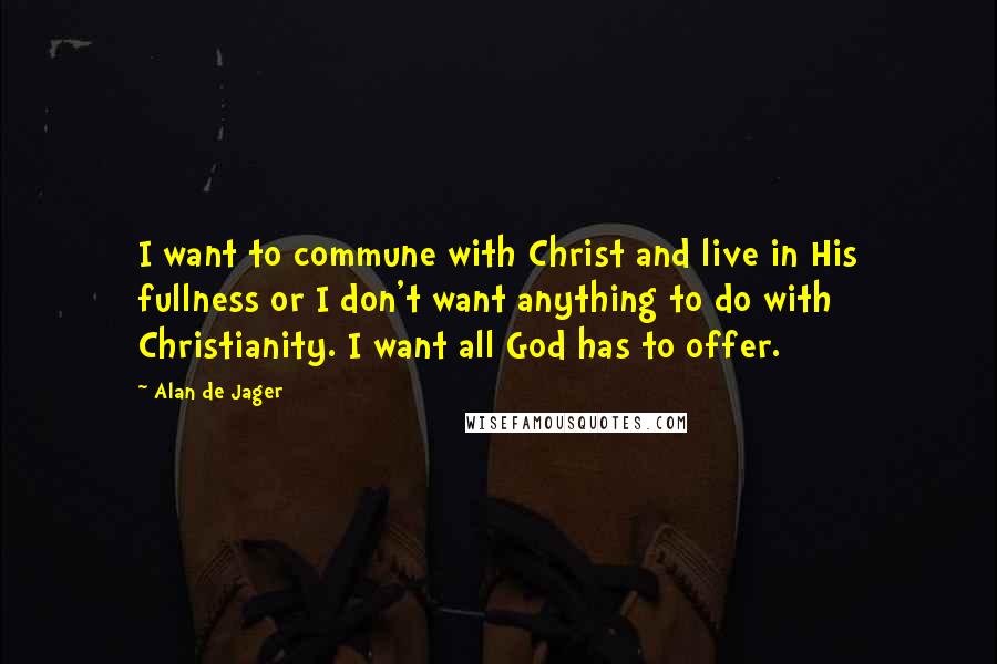 Alan De Jager Quotes: I want to commune with Christ and live in His fullness or I don't want anything to do with Christianity. I want all God has to offer.