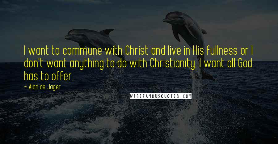 Alan De Jager Quotes: I want to commune with Christ and live in His fullness or I don't want anything to do with Christianity. I want all God has to offer.