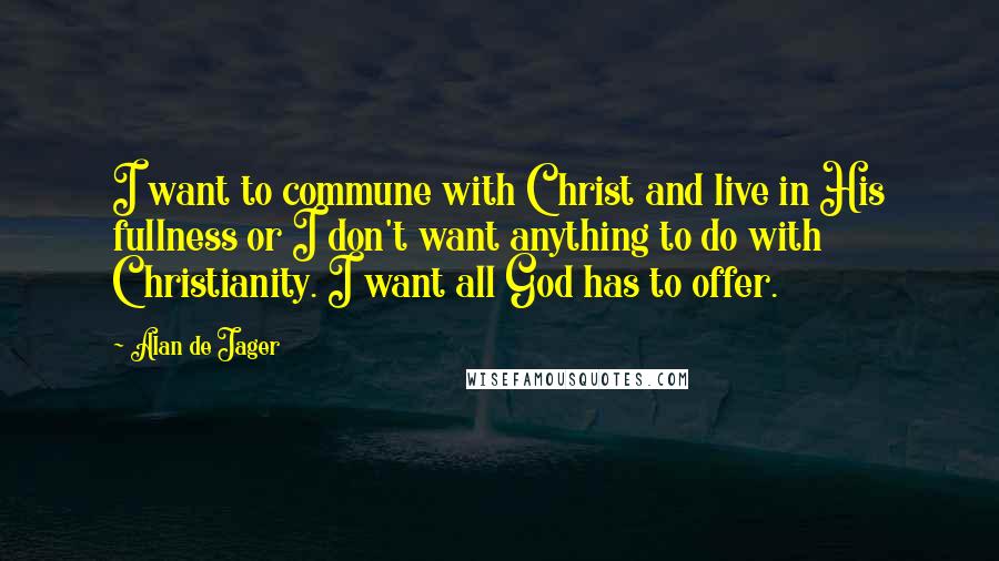 Alan De Jager Quotes: I want to commune with Christ and live in His fullness or I don't want anything to do with Christianity. I want all God has to offer.