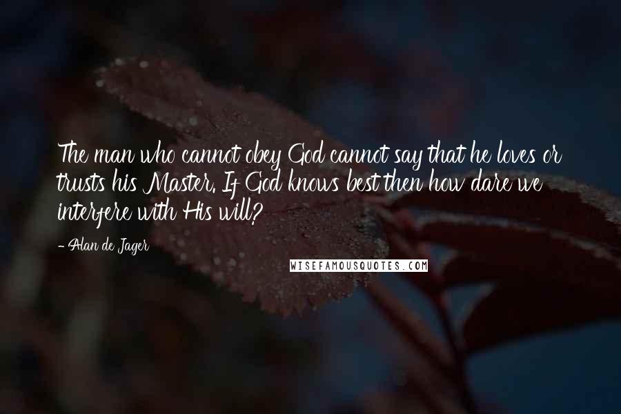 Alan De Jager Quotes: The man who cannot obey God cannot say that he loves or trusts his Master. If God knows best then how dare we interfere with His will?